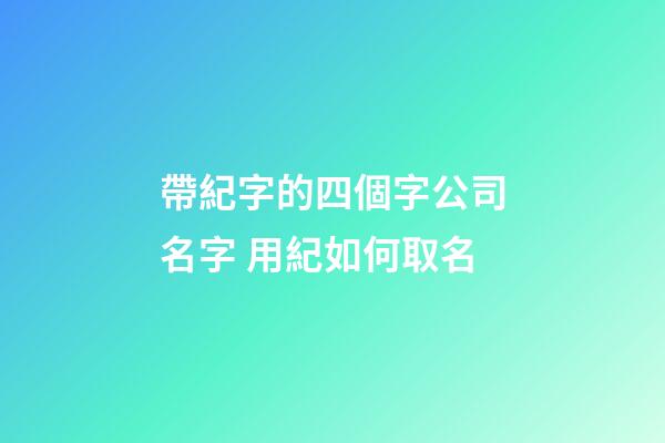 帶紀字的四個字公司名字 用紀如何取名-第1張-公司起名-玄機派